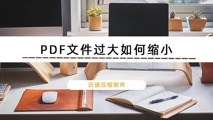 PDF文件过大如何缩小？迅捷压缩快速压缩PDF文档技巧