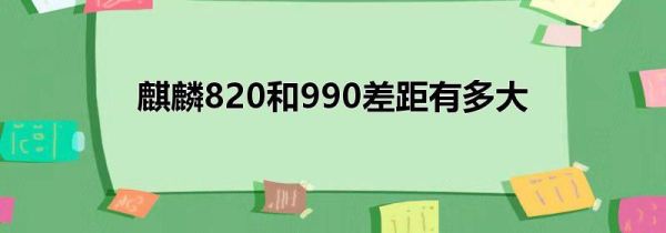 麒麟820和990差距有多大